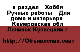  в раздел : Хобби. Ручные работы » Для дома и интерьера . Кемеровская обл.,Ленинск-Кузнецкий г.
